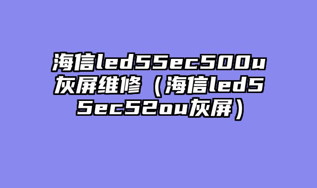 海信led55ec500u灰屏维修（海信led55ec52ou灰屏）