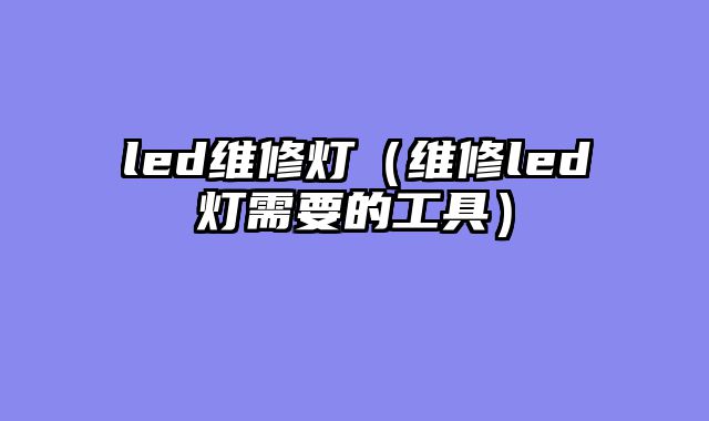 led维修灯（维修led灯需要的工具）