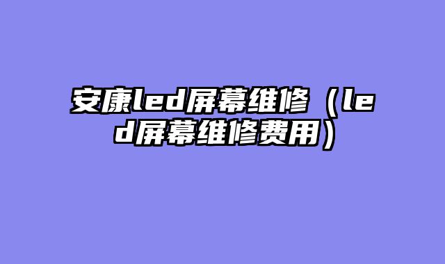 安康led屏幕维修（led屏幕维修费用）
