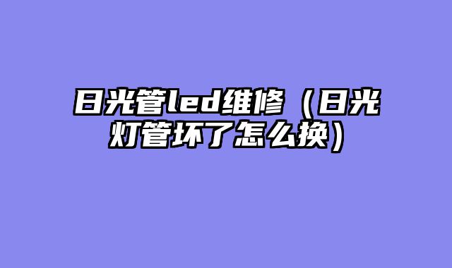 日光管led维修（日光灯管坏了怎么换）