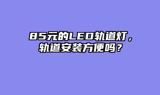 85元的LED轨道灯，轨道安装方便吗？