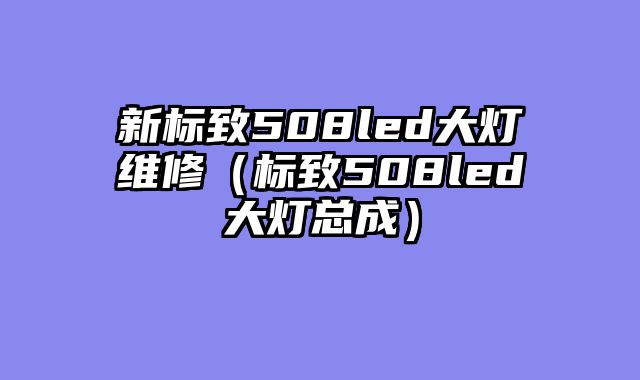 新标致508led大灯维修（标致508led大灯总成）