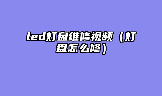 led灯盘维修视频（灯盘怎么修）