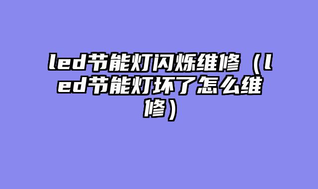 led节能灯闪烁维修（led节能灯坏了怎么维修）