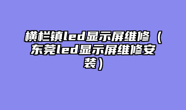 横栏镇led显示屏维修（东莞led显示屏维修安装）
