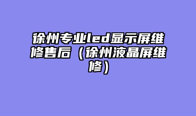 徐州专业led显示屏维修售后（徐州液晶屏维修）