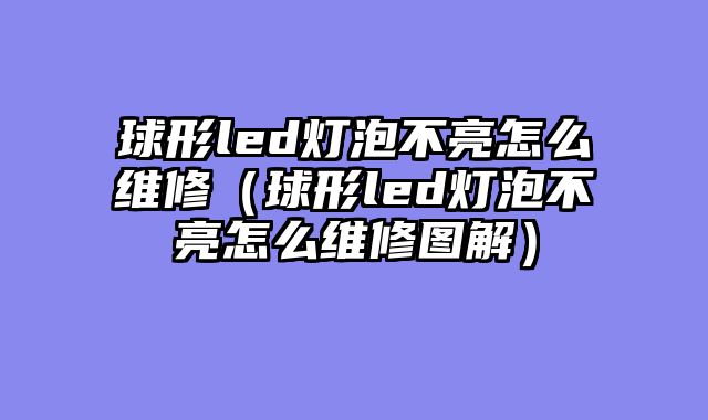 球形led灯泡不亮怎么维修（球形led灯泡不亮怎么维修图解）