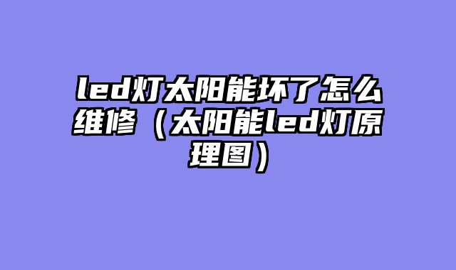 led灯太阳能坏了怎么维修（太阳能led灯原理图）