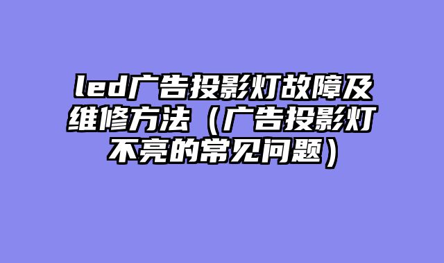 led广告投影灯故障及维修方法（广告投影灯不亮的常见问题）
