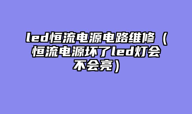 led恒流电源电路维修（恒流电源坏了led灯会不会亮）