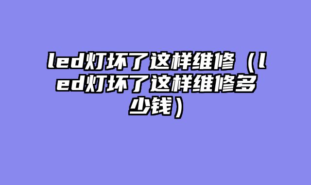 led灯坏了这样维修（led灯坏了这样维修多少钱）