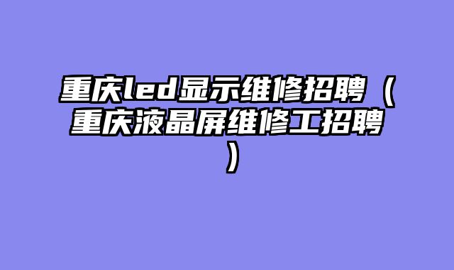 重庆led显示维修招聘（重庆液晶屏维修工招聘）