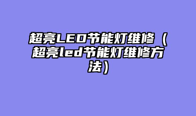 超亮LED节能灯维修（超亮led节能灯维修方法）