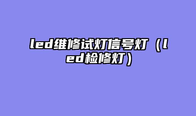 led维修试灯信号灯（led检修灯）