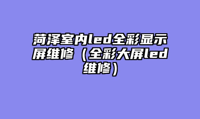 菏泽室内led全彩显示屏维修（全彩大屏led维修）