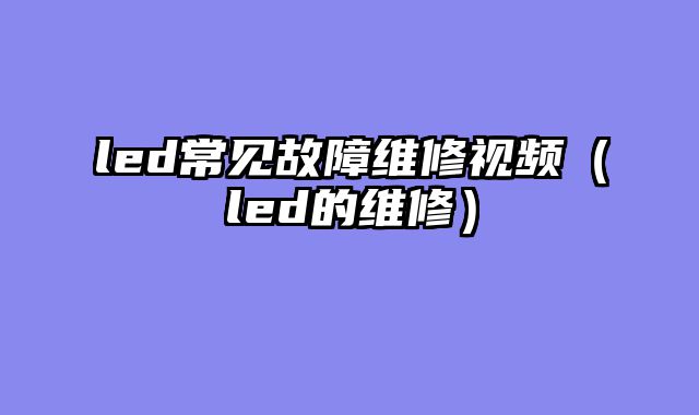 led常见故障维修视频（led的维修）