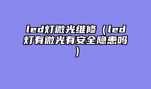 led灯微光维修（led灯有微光有安全隐患吗）