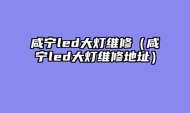 咸宁led大灯维修（咸宁led大灯维修地址）