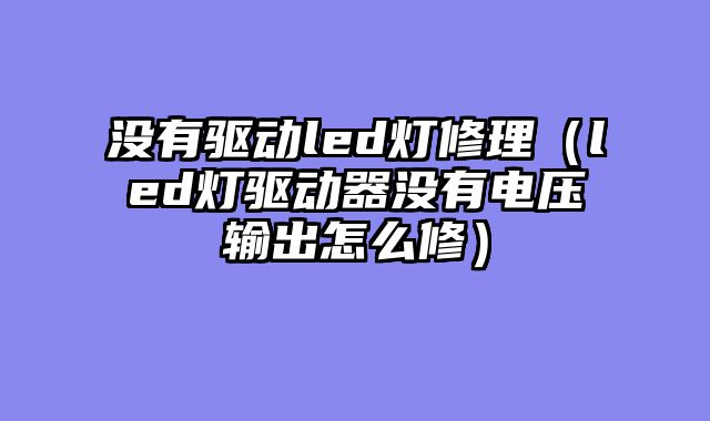 没有驱动led灯修理（led灯驱动器没有电压输出怎么修）