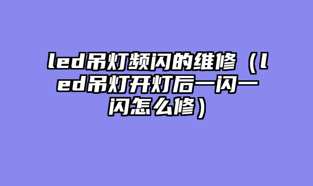 led吊灯频闪的维修（led吊灯开灯后一闪一闪怎么修）