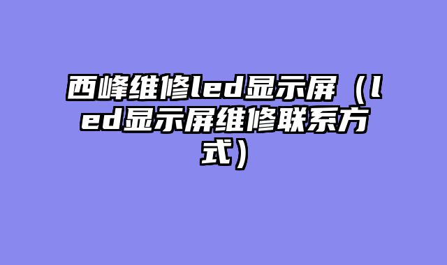 西峰维修led显示屏（led显示屏维修联系方式）