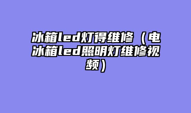 冰箱led灯得维修（电冰箱led照明灯维修视频）