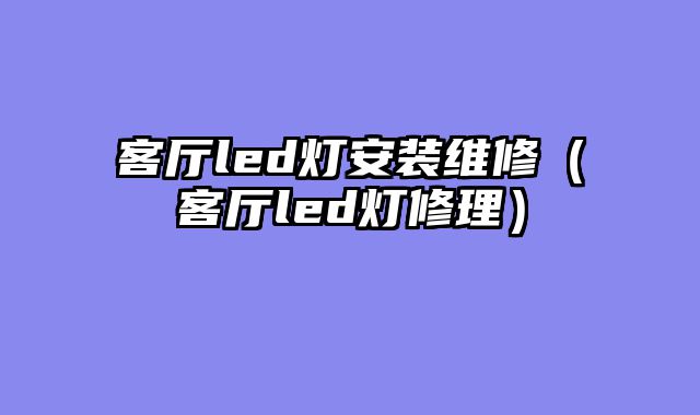 客厅led灯安装维修（客厅led灯修理）