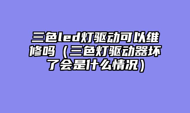 三色led灯驱动可以维修吗（三色灯驱动器坏了会是什么情况）