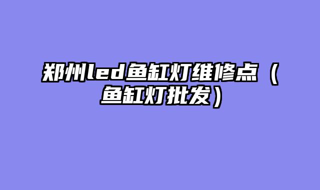 郑州led鱼缸灯维修点（鱼缸灯批发）