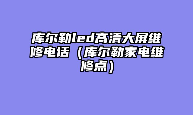 库尔勒led高清大屏维修电话（库尔勒家电维修点）