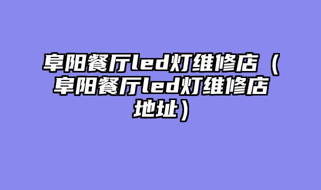 阜阳餐厅led灯维修店（阜阳餐厅led灯维修店地址）