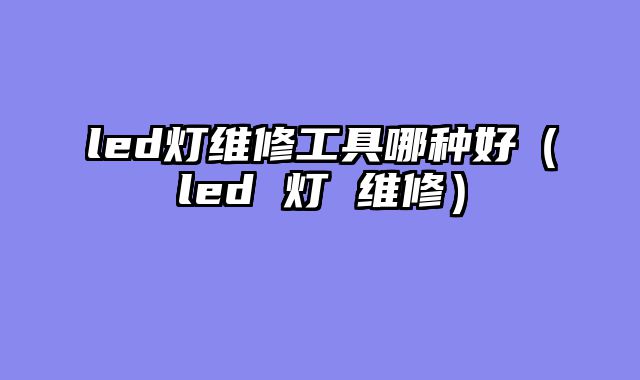 led灯维修工具哪种好（led 灯 维修）