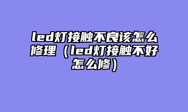 led灯接触不良该怎么修理（led灯接触不好怎么修）