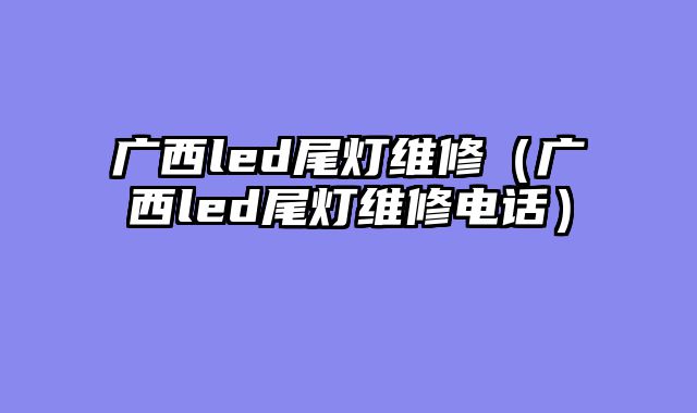 广西led尾灯维修（广西led尾灯维修电话）