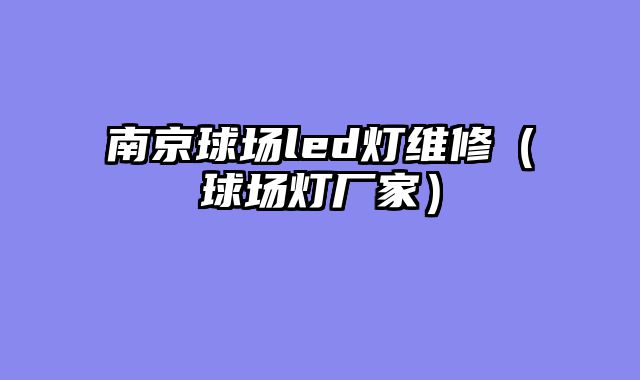 南京球场led灯维修（球场灯厂家）