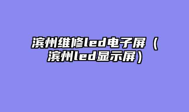 滨州维修led电子屏（滨州led显示屏）