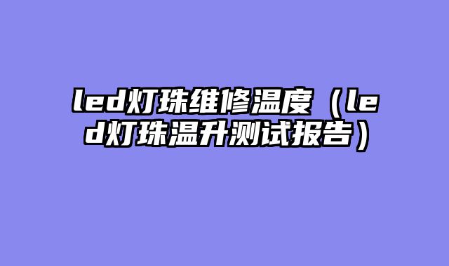 led灯珠维修温度（led灯珠温升测试报告）