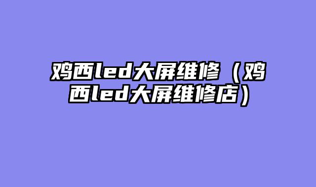 鸡西led大屏维修（鸡西led大屏维修店）