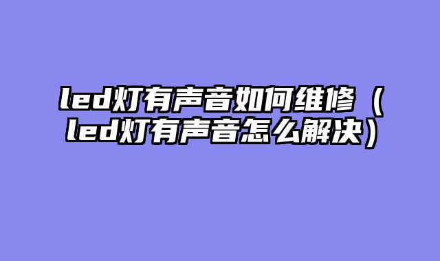 led灯有声音如何维修（led灯有声音怎么解决）