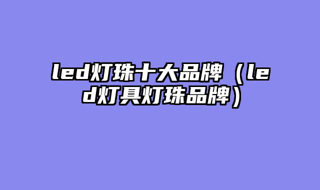 led灯珠十大品牌（led灯具灯珠品牌）