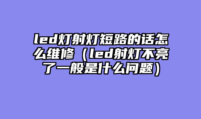 led灯射灯短路的话怎么维修（led射灯不亮了一般是什么问题）