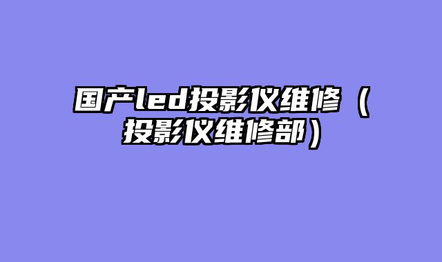 国产led投影仪维修（投影仪维修部）