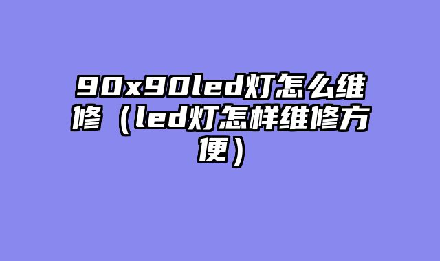 90x90led灯怎么维修（led灯怎样维修方便）