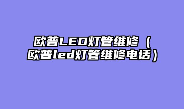 欧普LED灯管维修（欧普led灯管维修电话）