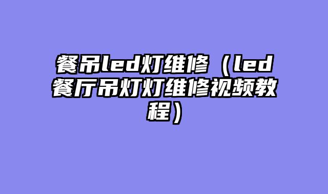 餐吊led灯维修（led餐厅吊灯灯维修视频教程）