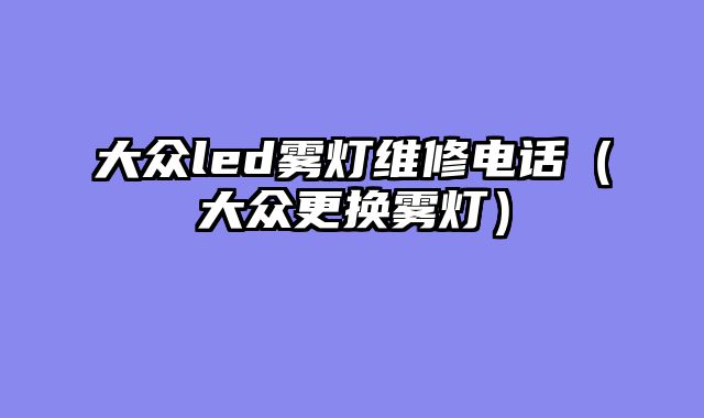 大众led雾灯维修电话（大众更换雾灯）