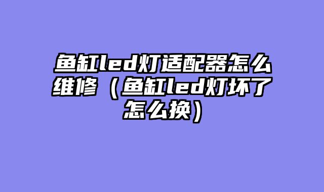 鱼缸led灯适配器怎么维修（鱼缸led灯坏了怎么换）