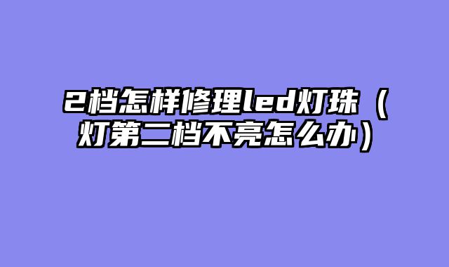 2档怎样修理led灯珠（灯第二档不亮怎么办）