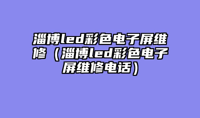 淄博led彩色电子屏维修（淄博led彩色电子屏维修电话）