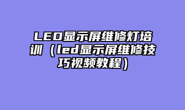 LED显示屏维修灯培训（led显示屏维修技巧视频教程）
